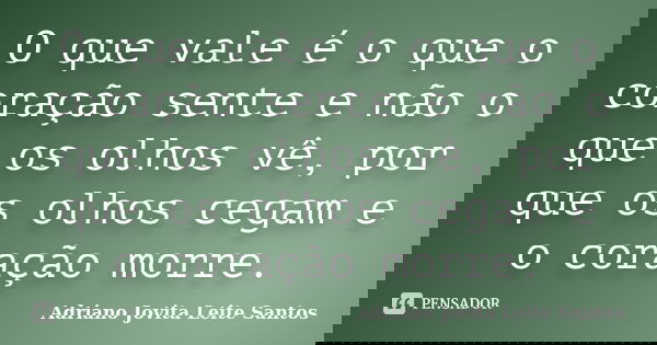 O que vale é o que o coração sente e não o que os olhos vê, por que os olhos cegam e o coração morre.... Frase de Adriano Jovita Leite Santos.