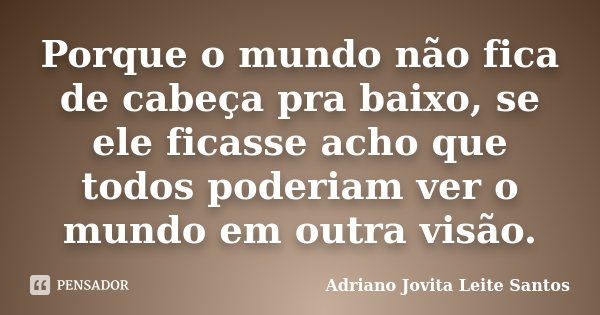 Porque o mundo não fica de cabeça pra baixo, se ele ficasse acho que todos poderiam ver o mundo em outra visão.... Frase de Adriano Jovita Leite Santos.
