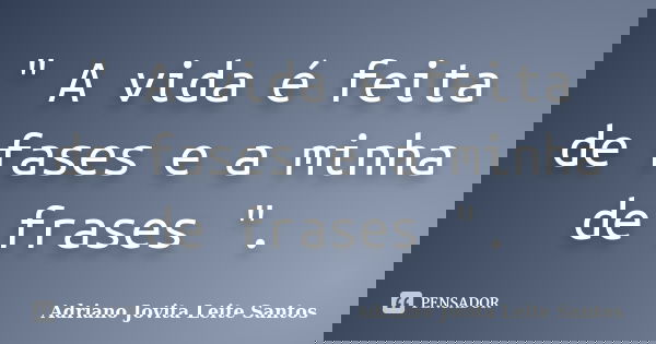 " A vida é feita de fases e a minha de frases ".... Frase de Adriano Jovita Leite Santos.