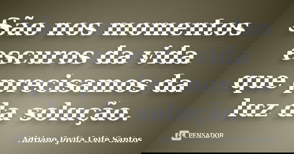 São nos momentos escuros da vida que precisamos da luz da solução.... Frase de Adriano Jovita Leite Santos.