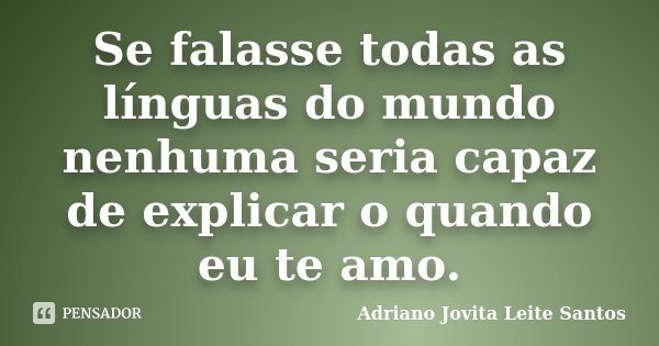 Se falasse todas as línguas do mundo nenhuma seria capaz de explicar o quando eu te amo.... Frase de Adriano Jovita Leite Santos.