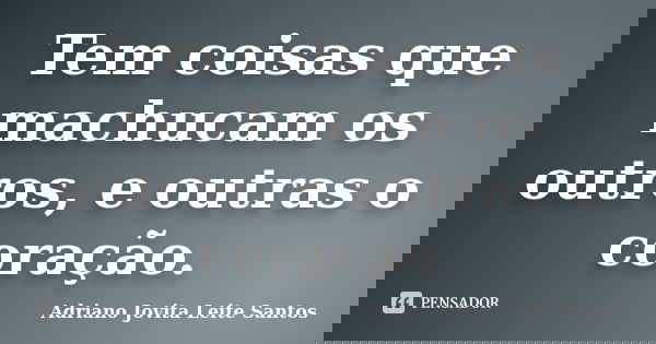 Tem coisas que machucam os outros, e outras o coração.... Frase de Adriano Jovita Leite Santos.