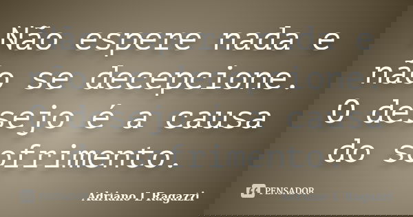 Não espere nada e não se decepcione. O desejo é a causa do sofrimento.... Frase de Adriano L Ragazzi.