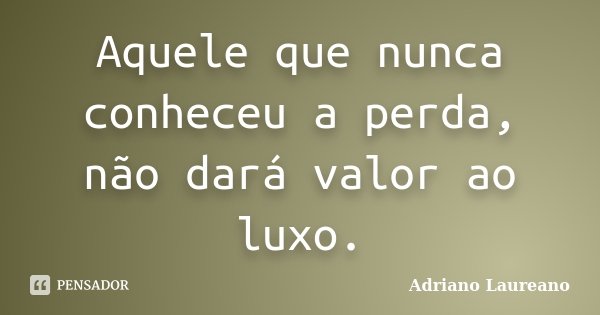 Aquele que nunca conheceu a perda, não dará valor ao luxo.... Frase de Adriano Laureano.