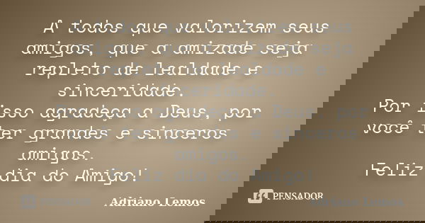 A todos que valorizem seus amigos, que a amizade seja repleto de lealdade e sinceridade. Por isso agradeça a Deus, por você ter grandes e sinceros amigos. Feliz... Frase de Adriano Lemos.