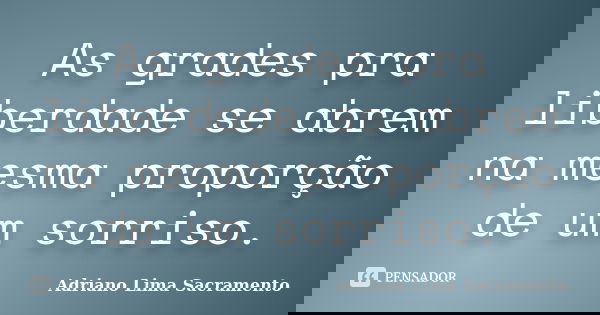 As grades pra liberdade se abrem na mesma proporção de um sorriso.... Frase de Adriano Lima Sacramento.
