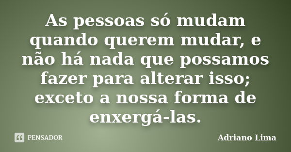 As pessoas só mudam quando querem mudar, e não há nada que possamos fazer para alterar isso; exceto a nossa forma de enxergá-las.... Frase de Adriano Lima.