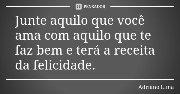 Junte aquilo que você ama com aquilo que te faz bem e terá a receita da felicidade.... Frase de Adriano Lima.