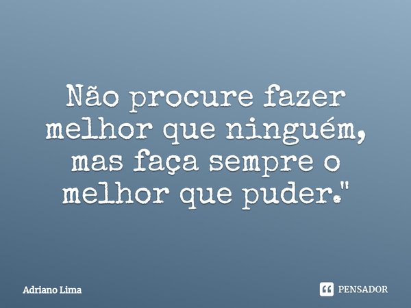 Não procure fazer melhor que ninguém, mas faça sempre o melhor que puder.... Frase de Adriano Lima.