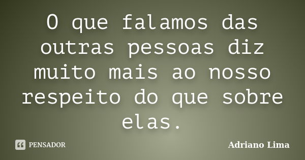 O que falamos das outras pessoas diz muito mais ao nosso respeito do que sobre elas.... Frase de Adriano Lima.