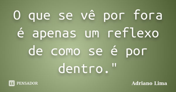 O que se vê por fora é apenas um reflexo de como se é por dentro."... Frase de Adriano Lima.