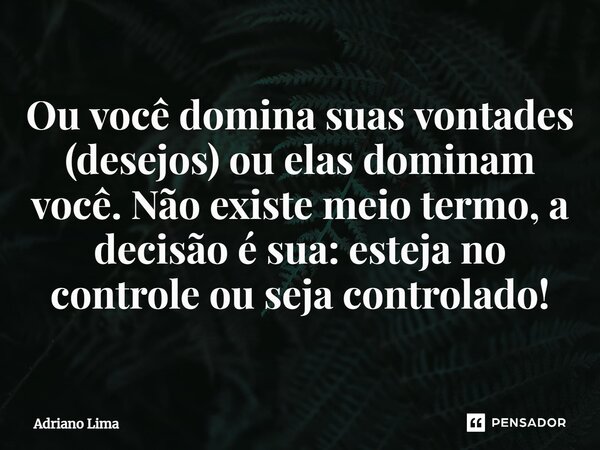 Ou você domina suas vontades (desejos) ou elas dominam você. Não existe meio termo, a decisão é sua: esteja no controle ou seja controlado!⁠... Frase de Adriano Lima.