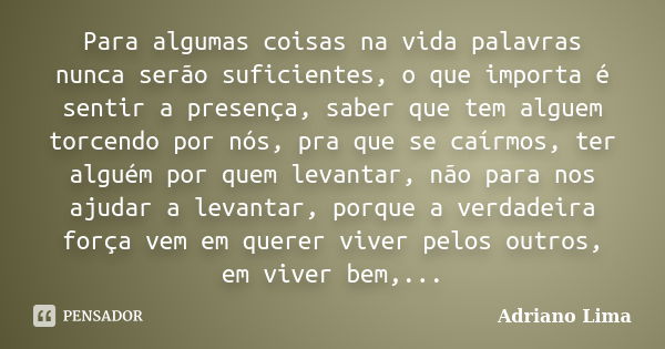 Para algumas coisas na vida palavras nunca serão suficientes, o que importa é sentir a presença, saber que tem alguem torcendo por nós, pra que se caírmos, ter ... Frase de Adriano Lima.