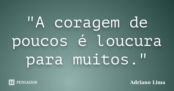 "A coragem de poucos é loucura para muitos."... Frase de Adriano Lima.