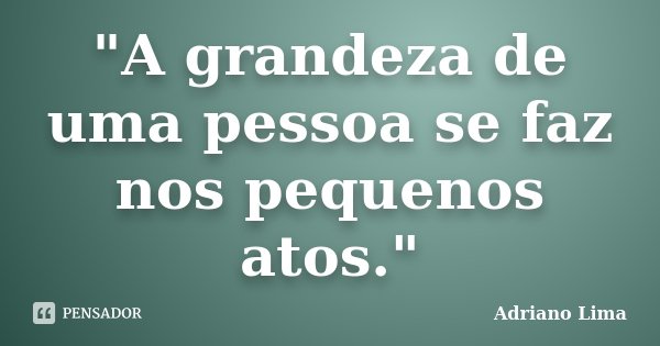 "A grandeza de uma pessoa se faz nos pequenos atos."... Frase de Adriano Lima.