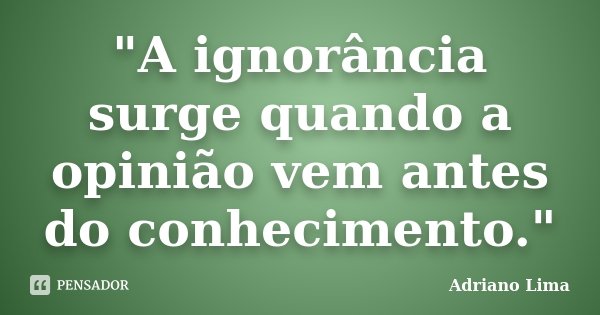 "A ignorância surge quando a opinião vem antes do conhecimento."... Frase de Adriano Lima.