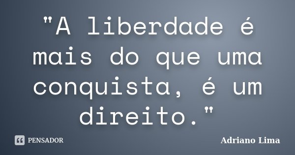 "A liberdade é mais do que uma conquista, é um direito."... Frase de Adriano Lima.