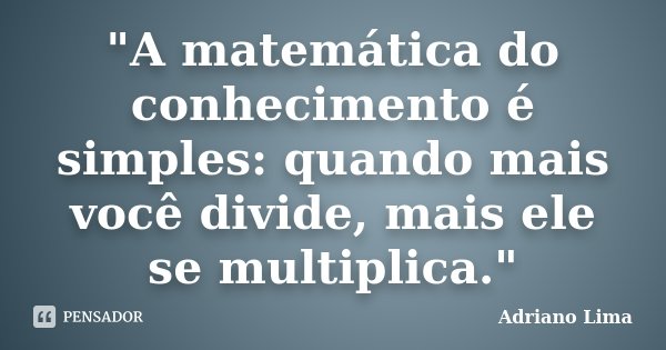 "A matemática do conhecimento é simples: quando mais você divide, mais ele se multiplica."... Frase de Adriano Lima.