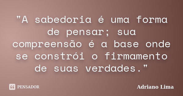 "A sabedoria é uma forma de pensar; sua compreensão é a base onde se constrói o firmamento de suas verdades."... Frase de Adriano Lima.