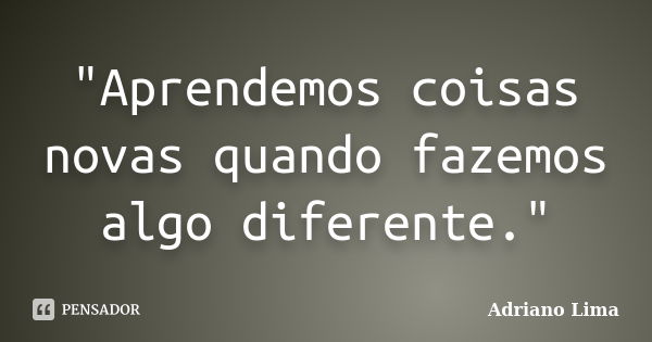 "Aprendemos coisas novas quando fazemos algo diferente."... Frase de Adriano Lima.