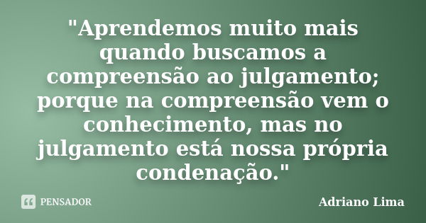 "Aprendemos muito mais quando buscamos a compreensão ao julgamento; porque na compreensão vem o conhecimento, mas no julgamento está nossa própria condenaç... Frase de Adriano Lima.