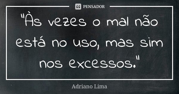 "Às vezes o mal não está no uso, mas sim nos excessos."... Frase de Adriano Lima.