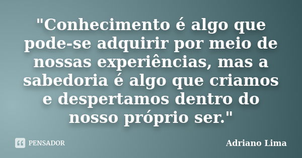 "Conhecimento é algo que pode-se adquirir por meio de nossas experiências, mas a sabedoria é algo que criamos e despertamos dentro do nosso próprio ser.&qu... Frase de Adriano Lima.