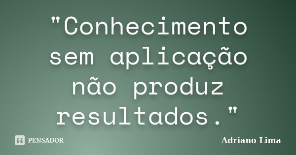 "Conhecimento sem aplicação não produz resultados."... Frase de Adriano Lima.