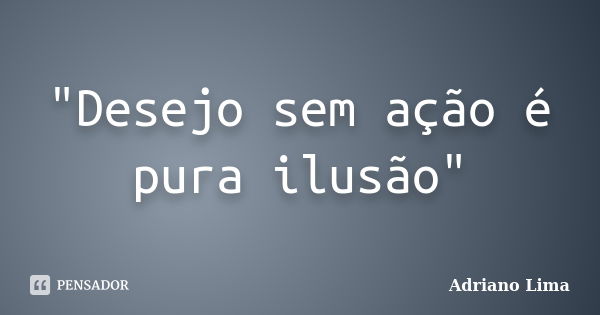 "Desejo sem ação é pura ilusão"... Frase de Adriano Lima.