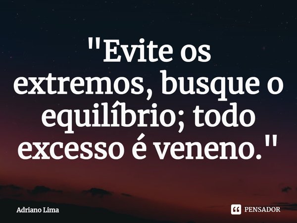 ⁠"Evite os extremos, busque o equilíbrio; todo excesso é veneno."... Frase de Adriano Lima.