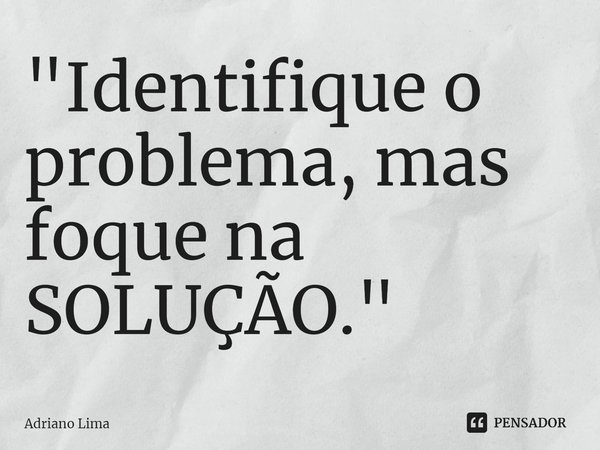 ⁠"Identifique o problema, mas foque na SOLUÇÃO."... Frase de Adriano Lima.