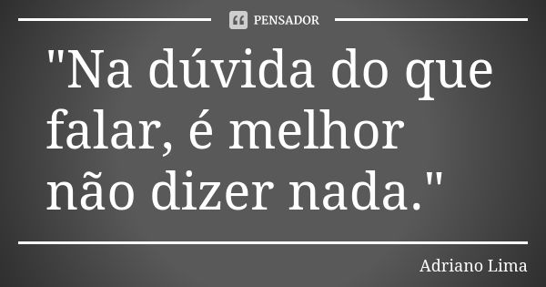 "Na dúvida do que falar, é melhor não dizer nada."... Frase de Adriano Lima.