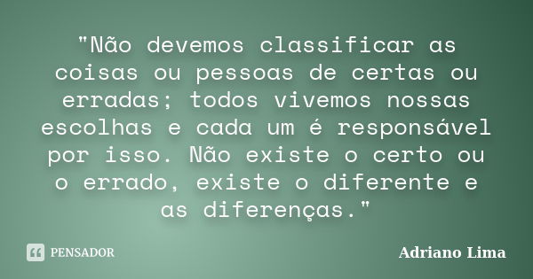 "Não devemos classificar as coisas ou pessoas de certas ou erradas; todos vivemos nossas escolhas e cada um é responsável por isso. Não existe o certo ou o... Frase de Adriano Lima.