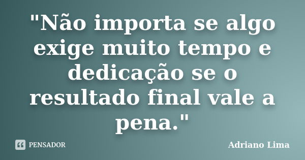 "Não importa se algo exige muito tempo e dedicação se o resultado final vale a pena."... Frase de Adriano Lima.