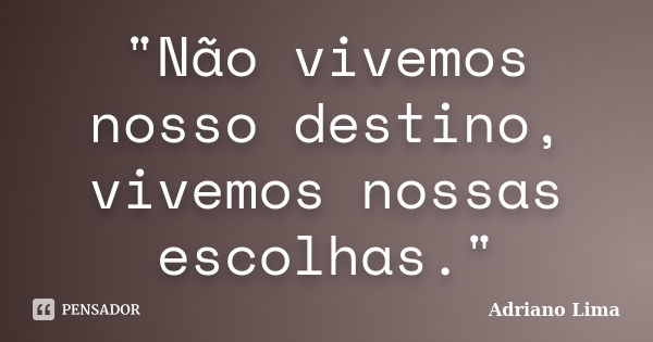 "Não vivemos nosso destino, vivemos nossas escolhas."... Frase de Adriano Lima.