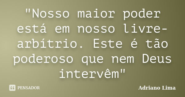 "Nosso maior poder está em nosso livre-arbítrio. Este é tão poderoso que nem Deus intervêm"... Frase de Adriano Lima.