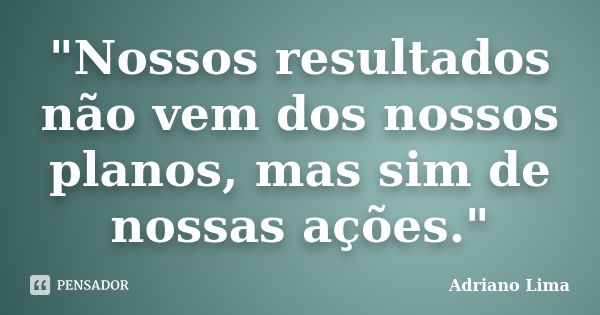 "Nossos resultados não vem dos nossos planos, mas sim de nossas ações."... Frase de Adriano Lima.