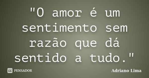 "O amor é um sentimento sem razão que dá sentido a tudo."... Frase de Adriano Lima.