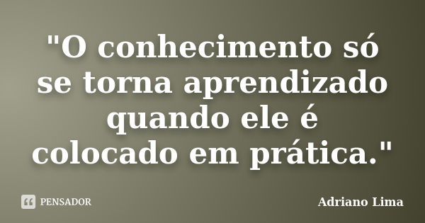 "O conhecimento só se torna aprendizado quando ele é colocado em prática."... Frase de Adriano Lima.