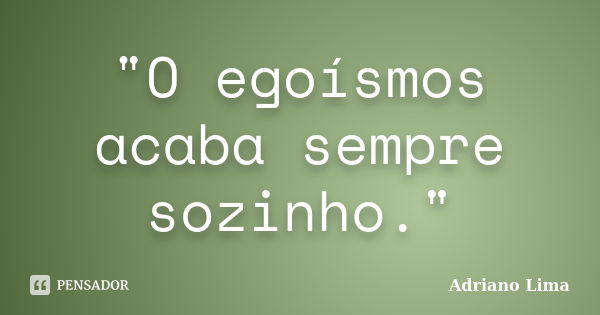 "O egoísmos acaba sempre sozinho."... Frase de Adriano Lima.