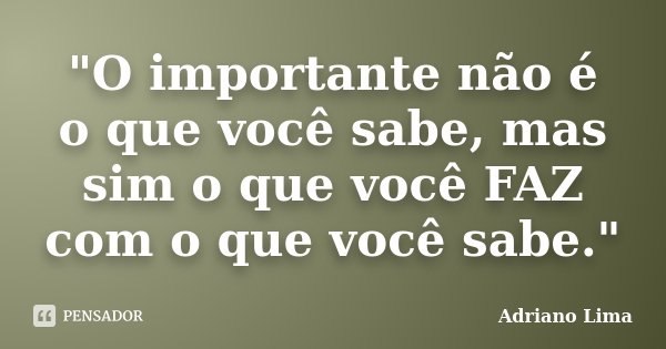 "O importante não é o que você sabe, mas sim o que você FAZ com o que você sabe."... Frase de Adriano Lima.