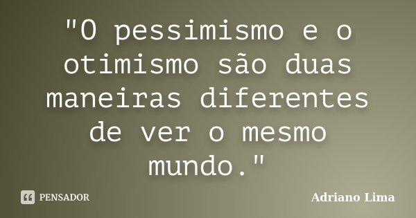 "O pessimismo e o otimismo são duas maneiras diferentes de ver o mesmo mundo."... Frase de Adriano Lima.