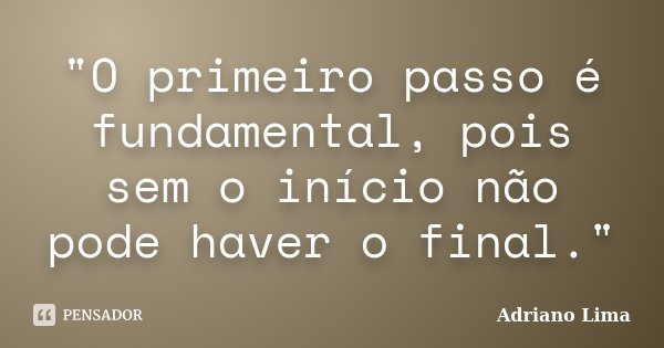 "O primeiro passo é fundamental, pois sem o início não pode haver o final."... Frase de Adriano Lima.