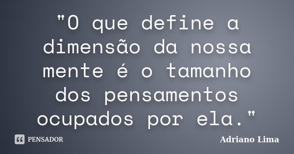 "O que define a dimensão da nossa mente é o tamanho dos pensamentos ocupados por ela."... Frase de Adriano Lima.