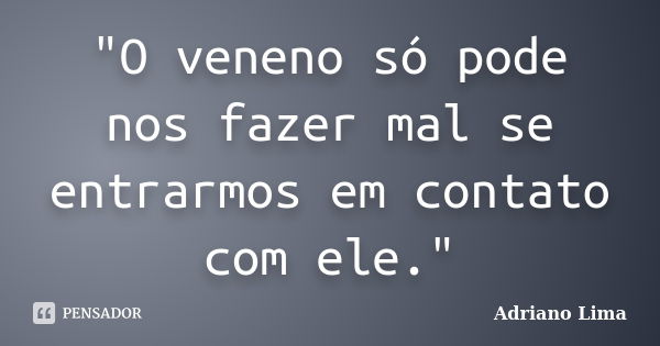 "O veneno só pode nos fazer mal se entrarmos em contato com ele."... Frase de Adriano Lima.