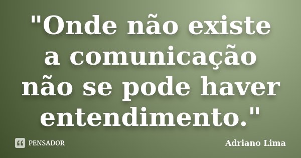 "Onde não existe a comunicação não se pode haver entendimento."... Frase de Adriano Lima.