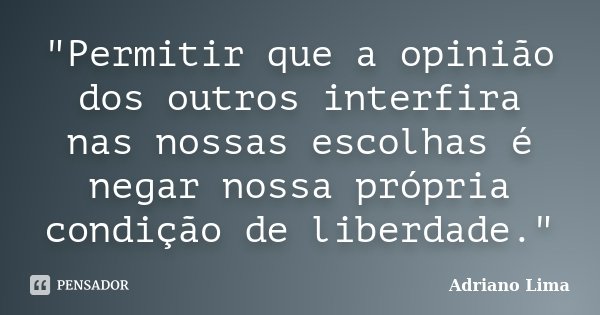"Permitir que a opinião dos outros interfira nas nossas escolhas é negar nossa própria condição de liberdade."... Frase de Adriano Lima.