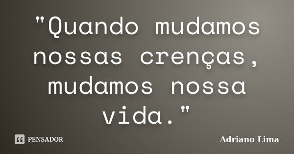 "Quando mudamos nossas crenças, mudamos nossa vida."... Frase de Adriano Lima.