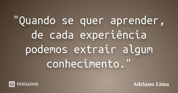 "Quando se quer aprender, de cada experiência podemos extrair algum conhecimento."... Frase de Adriano Lima.