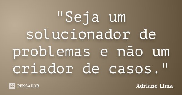 "Seja um solucionador de problemas e não um criador de casos."... Frase de Adriano Lima.